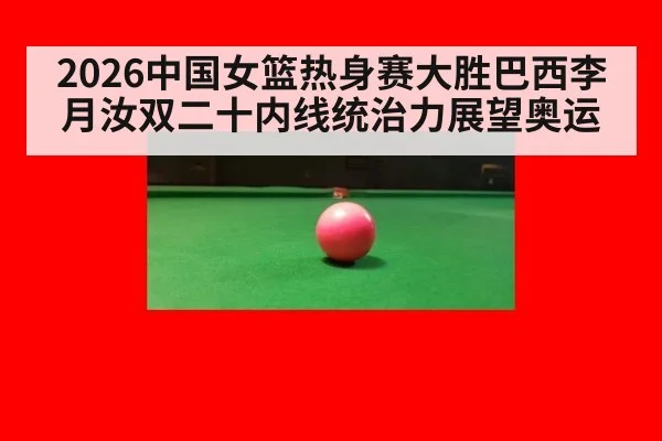 2026中国女篮热身赛大胜巴西李月汝双二十内线统治力展望奥运