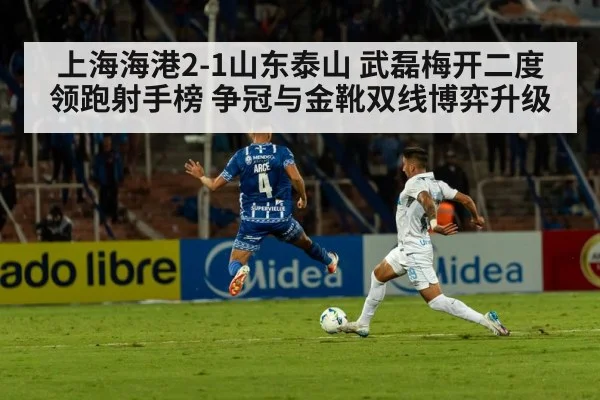 上海海港2-1山东泰山 武磊梅开二度领跑射手榜 争冠与金靴双线博弈升级