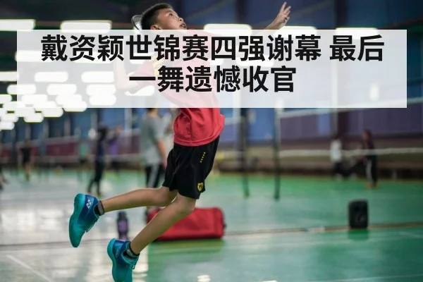 戴资颖世锦赛四强谢幕 最后一舞遗憾收官